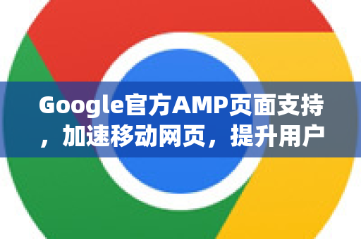 Google官方AMP页面支持，加速移动网页，提升用户体验-第1张图片-谷歌浏览器 (Google Chrome)官方下载_免费安全浏览器