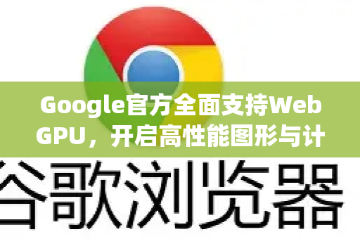 Google官方全面支持WebGPU，开启高性能图形与计算的新纪元-第1张图片-谷歌浏览器 (Google Chrome)官方下载_免费安全浏览器