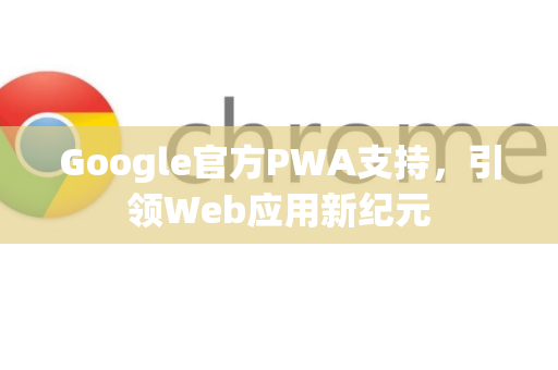 Google官方PWA支持，引领Web应用新纪元-第1张图片-谷歌浏览器 (Google Chrome)官方下载_免费安全浏览器