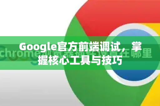 Google官方前端调试，掌握核心工具与技巧-第1张图片-谷歌浏览器 (Google Chrome)官方下载_免费安全浏览器