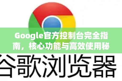 Google官方控制台完全指南，核心功能与高效使用秘籍-第1张图片-谷歌浏览器 (Google Chrome)官方下载_免费安全浏览器