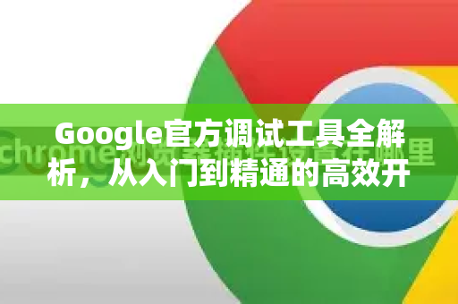 Google官方调试工具全解析，从入门到精通的高效开发指南-第1张图片-谷歌浏览器 (Google Chrome)官方下载_免费安全浏览器
