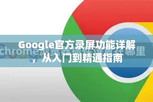 Google官方录屏功能详解，从入门到精通指南-第1张图片-谷歌浏览器 (Google Chrome)官方下载_免费安全浏览器