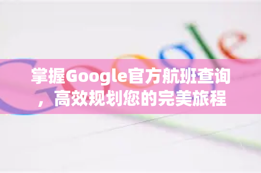 掌握Google官方航班查询，高效规划您的完美旅程-第1张图片-谷歌浏览器 (Google Chrome)官方下载_免费安全浏览器