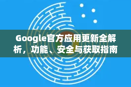 Google官方应用更新全解析，功能、安全与获取指南-第1张图片-谷歌浏览器 (Google Chrome)官方下载_免费安全浏览器