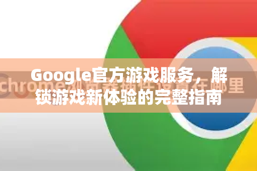 Google官方游戏服务，解锁游戏新体验的完整指南-第1张图片-谷歌浏览器 (Google Chrome)官方下载_免费安全浏览器