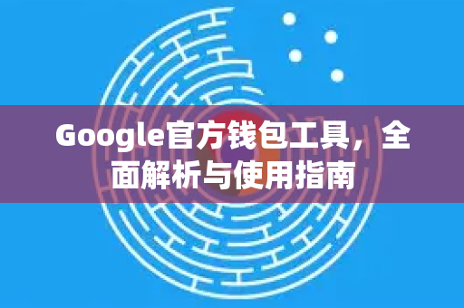 Google官方钱包工具，全面解析与使用指南-第1张图片-谷歌浏览器 (Google Chrome)官方下载_免费安全浏览器