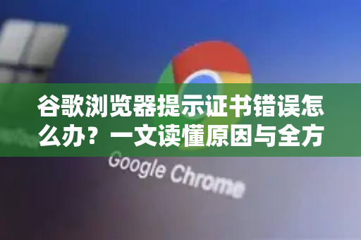 谷歌浏览器提示证书错误怎么办？一文读懂原因与全方位解决指南-第1张图片-谷歌浏览器 (Google Chrome)官方下载_免费安全浏览器