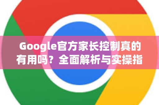 Google官方家长控制真的有用吗？全面解析与实操指南-第1张图片-谷歌浏览器 (Google Chrome)官方下载_免费安全浏览器