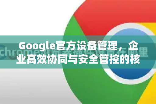 Google官方设备管理，企业高效协同与安全管控的核心指南-第1张图片-谷歌浏览器 (Google Chrome)官方下载_免费安全浏览器