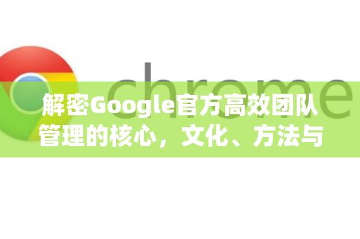 解密Google官方高效团队管理的核心，文化、方法与工具-第1张图片-谷歌浏览器 (Google Chrome)官方下载_免费安全浏览器