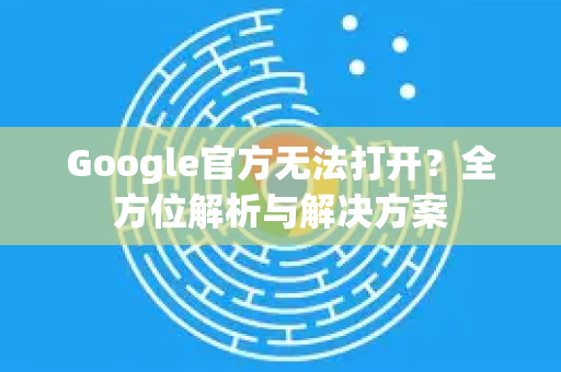 Google官方无法打开？全方位解析与解决方案