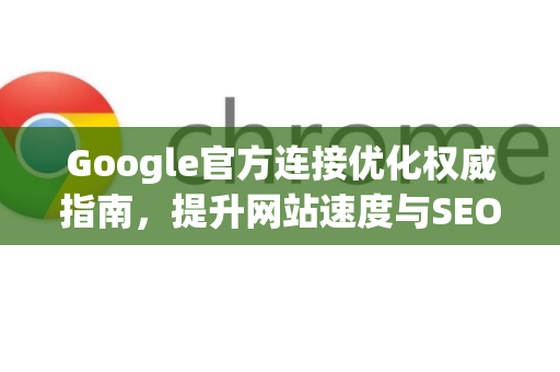 Google官方连接优化权威指南，提升网站速度与SEO排名的核心策略