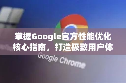 掌握Google官方性能优化核心指南，打造极致用户体验