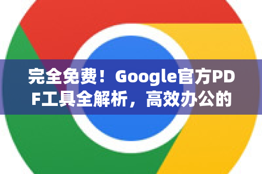完全免费！Google官方PDF工具全解析，高效办公的秘密武器