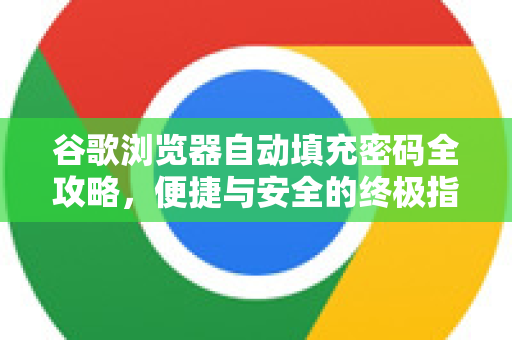 谷歌浏览器自动填充密码全攻略，便捷与安全的终极指南-第1张图片-谷歌浏览器 (Google Chrome)官方下载_免费安全浏览器