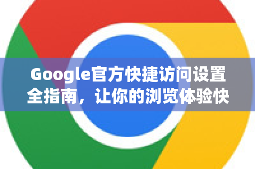 Google官方快捷访问设置全指南，让你的浏览体验快人一步-第1张图片-谷歌浏览器 (Google Chrome)官方下载_免费安全浏览器