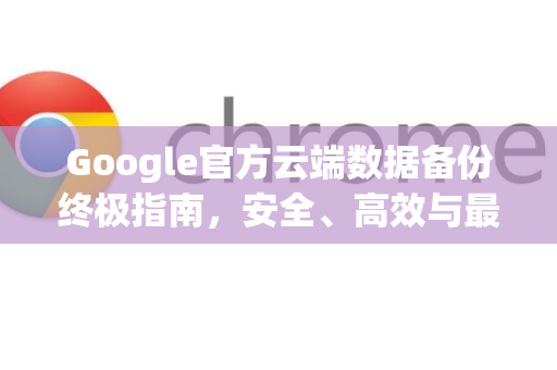 Google官方云端数据备份终极指南，安全、高效与最佳实践