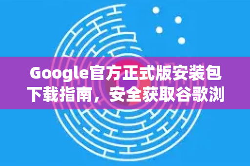 Google官方正式版安装包下载指南，安全获取谷歌浏览器最新版本