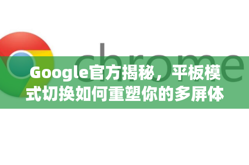 Google官方揭秘，平板模式切换如何重塑你的多屏体验