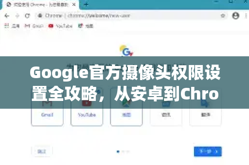 Google官方摄像头权限设置全攻略，从安卓到Chrome浏览器的安全指南