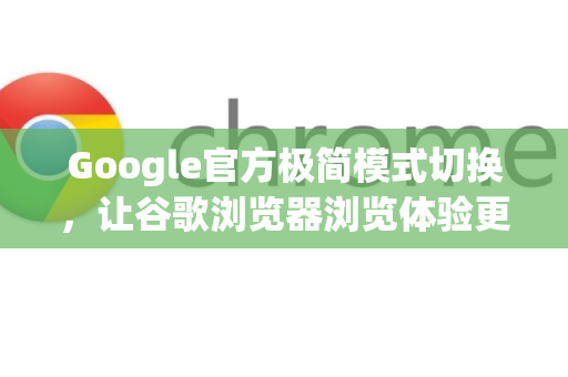Google官方极简模式切换，让谷歌浏览器浏览体验更轻盈