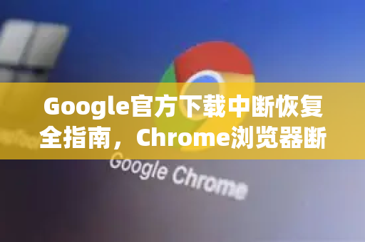 Google官方下载中断恢复全指南，Chrome浏览器断点续传与故障排查技巧