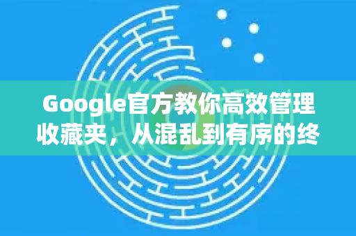 Google官方教你高效管理收藏夹，从混乱到有序的终极指南