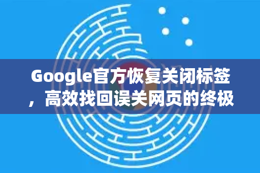 Google官方恢复关闭标签，高效找回误关网页的终极指南