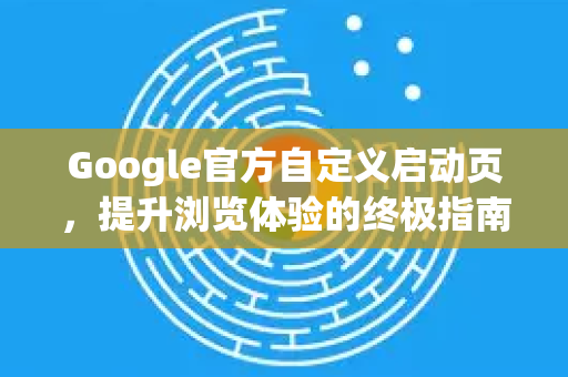 Google官方自定义启动页，提升浏览体验的终极指南