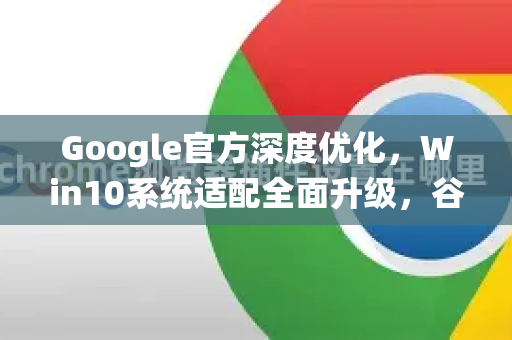 Google官方深度优化，Win10系统适配全面升级，谷歌浏览器性能再攀高峰
