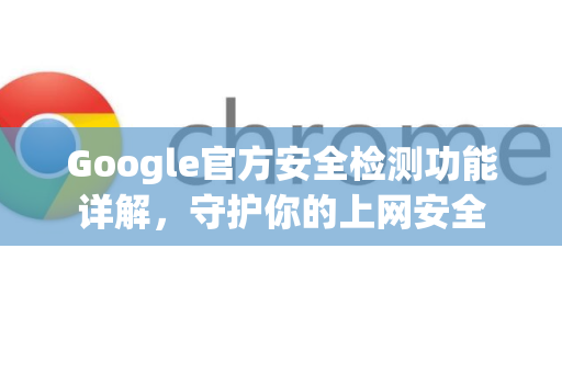 Google官方安全检测功能详解，守护你的上网安全