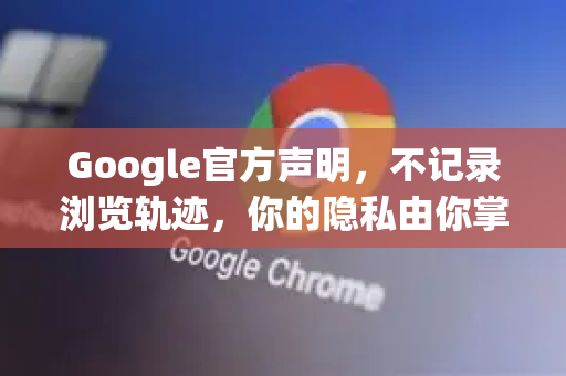 Google官方声明，不记录浏览轨迹，你的隐私由你掌控