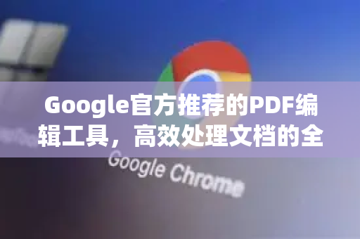 Google官方推荐的PDF编辑工具，高效处理文档的全方位指南