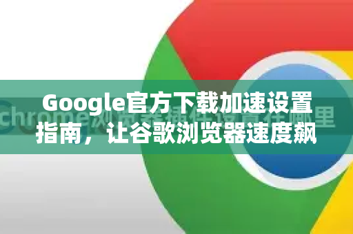 Google官方下载加速设置指南，让谷歌浏览器速度飙升