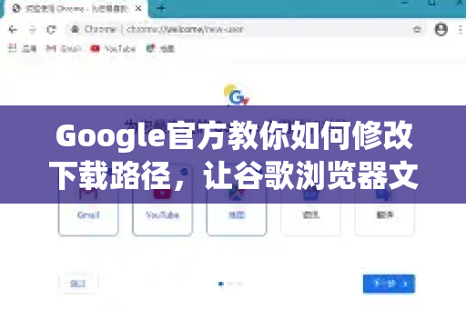 Google官方教你如何修改下载路径，让谷歌浏览器文件管理更高效