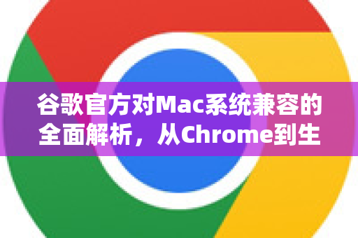 谷歌官方对Mac系统兼容的全面解析，从Chrome到生态协同