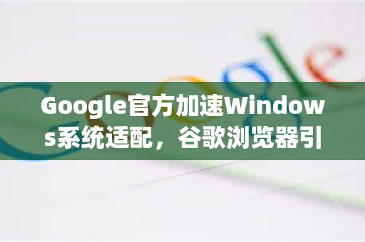 Google官方加速Windows系统适配，谷歌浏览器引领跨平台体验升级