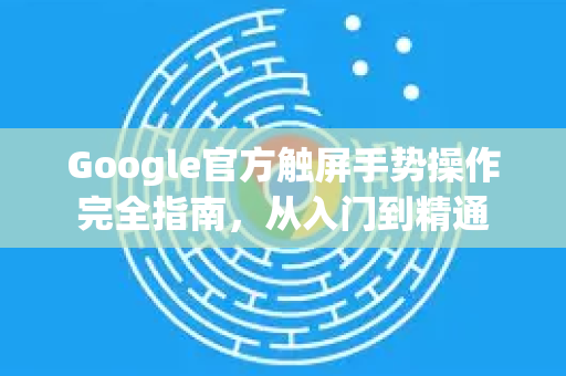 Google官方触屏手势操作完全指南，从入门到精通