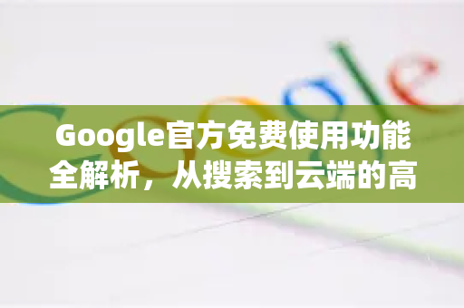 Google官方免费使用功能全解析，从搜索到云端的高效工具-第1张图片-谷歌浏览器 (Google Chrome)官方下载_免费安全浏览器