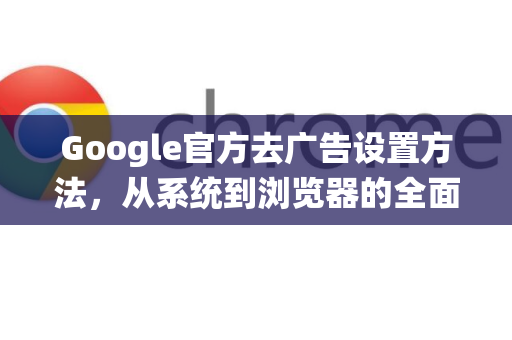 Google官方去广告设置方法，从系统到浏览器的全面指南-第1张图片-谷歌浏览器 (Google Chrome)官方下载_免费安全浏览器