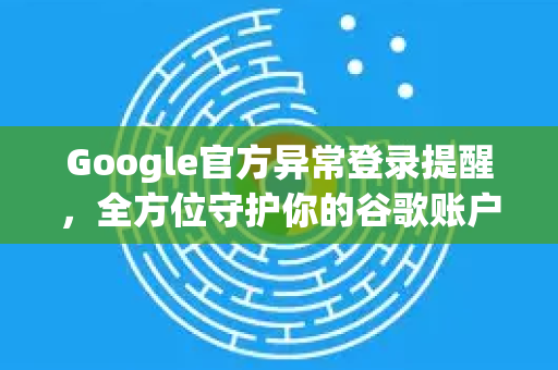 Google官方异常登录提醒，全方位守护你的谷歌账户安全指南