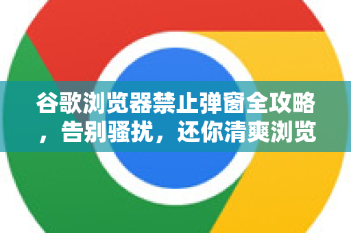 谷歌浏览器禁止弹窗全攻略，告别骚扰，还你清爽浏览体验-第1张图片-谷歌浏览器 (Google Chrome)官方下载_免费安全浏览器