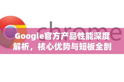 Google官方产品性能深度解析，核心优势与短板全剖析-第1张图片-谷歌浏览器 (Google Chrome)官方下载_免费安全浏览器