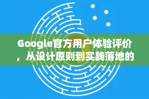 Google官方用户体验评价，从设计原则到实践落地的完整指南-第1张图片-谷歌浏览器 (Google Chrome)官方下载_免费安全浏览器