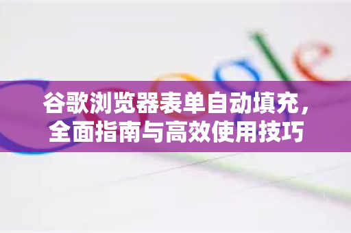 谷歌浏览器表单自动填充，全面指南与高效使用技巧-第1张图片-谷歌浏览器 (Google Chrome)官方下载_免费安全浏览器