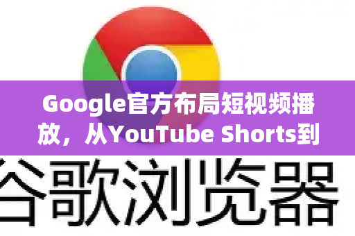Google官方布局短视频播放，从YouTube Shorts到Chrome的全面进化-第1张图片-谷歌浏览器 (Google Chrome)官方下载_免费安全浏览器