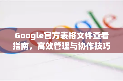 Google官方表格文件查看指南，高效管理与协作技巧-第1张图片-谷歌浏览器 (Google Chrome)官方下载_免费安全浏览器