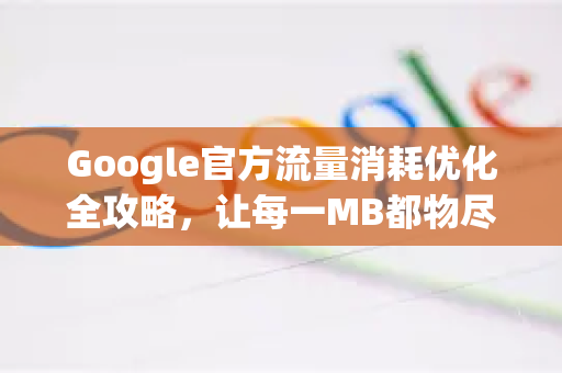 Google官方流量消耗优化全攻略，让每一MB都物尽其用-第1张图片-谷歌浏览器 (Google Chrome)官方下载_免费安全浏览器
