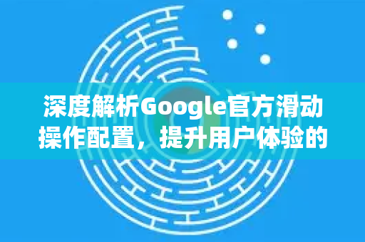 深度解析Google官方滑动操作配置，提升用户体验的终极指南-第1张图片-谷歌浏览器 (Google Chrome)官方下载_免费安全浏览器